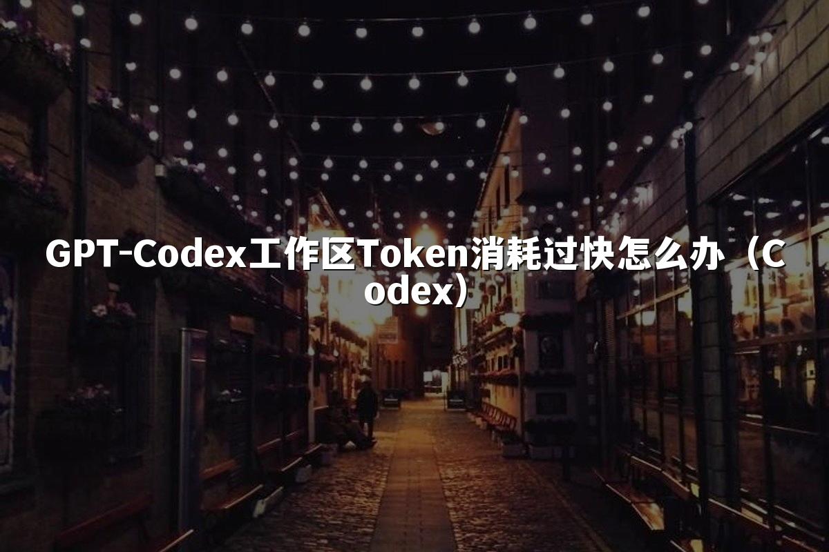 GPT-Codex工作区Token消耗过快怎么办(Codex)