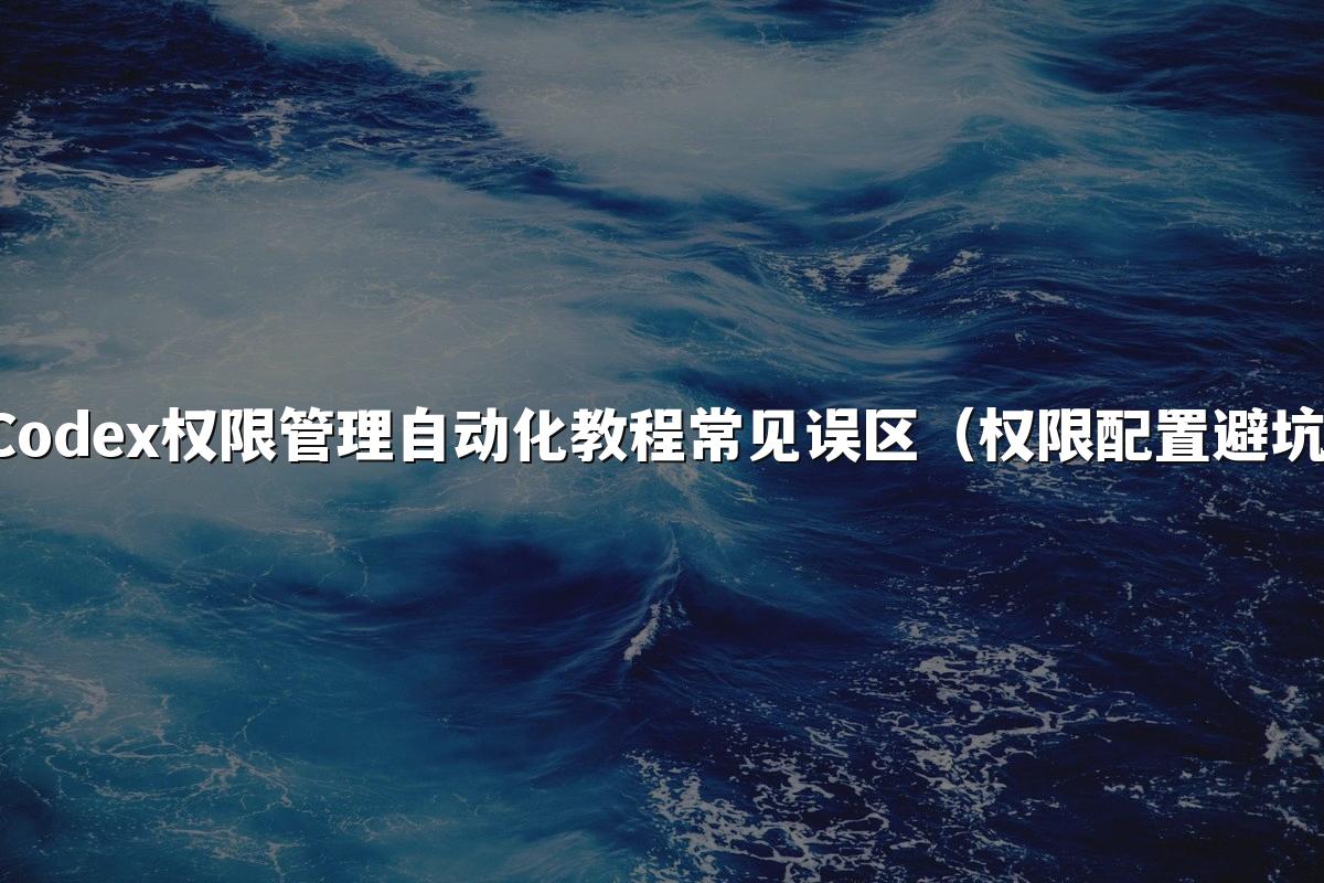 Codex权限管理自动化教程常见误区(权限配置避坑)