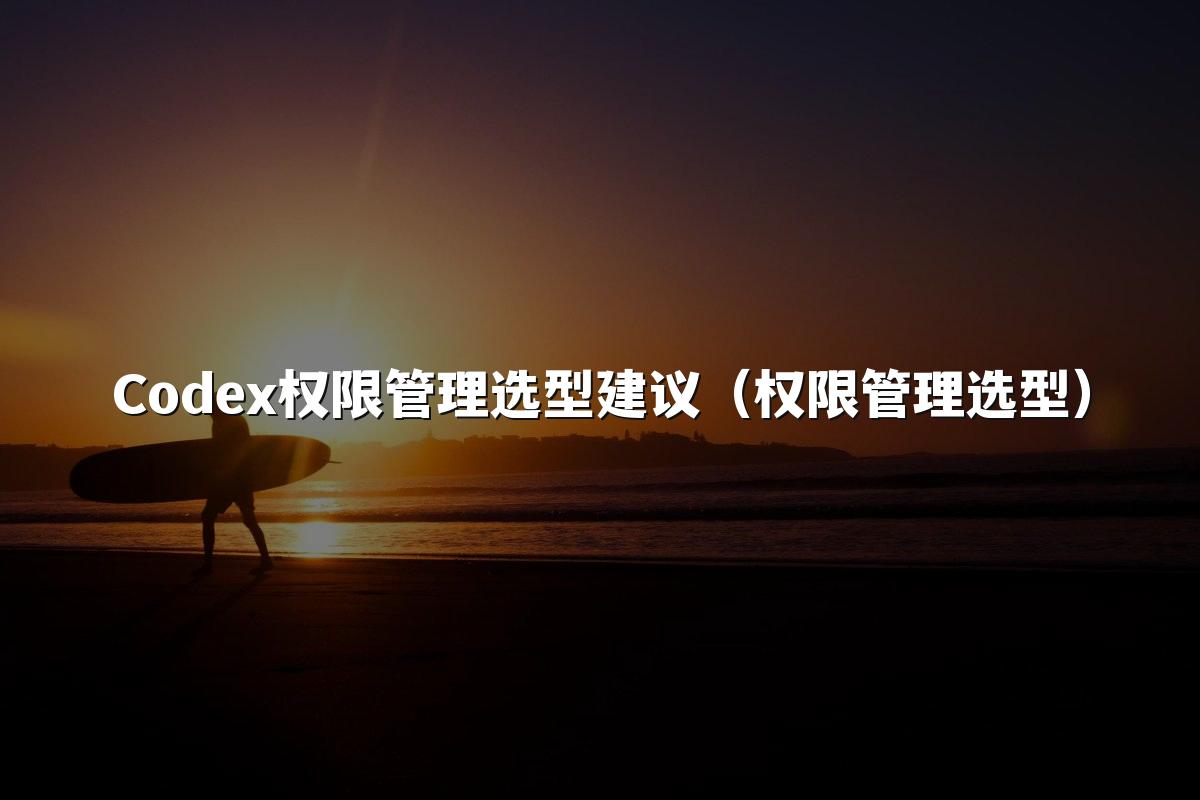 Codex权限管理选型建议（权限管理选型）