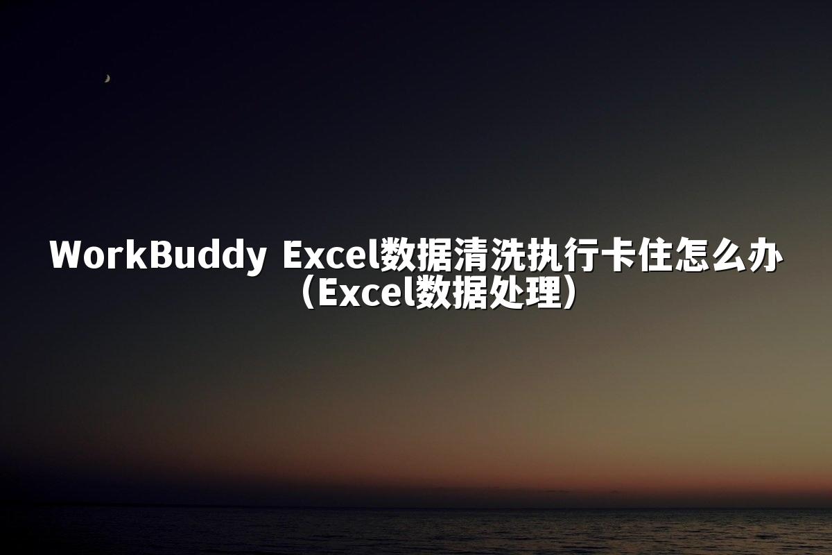 WorkBuddy Excel数据清洗执行卡住怎么办（Excel数据处理）
