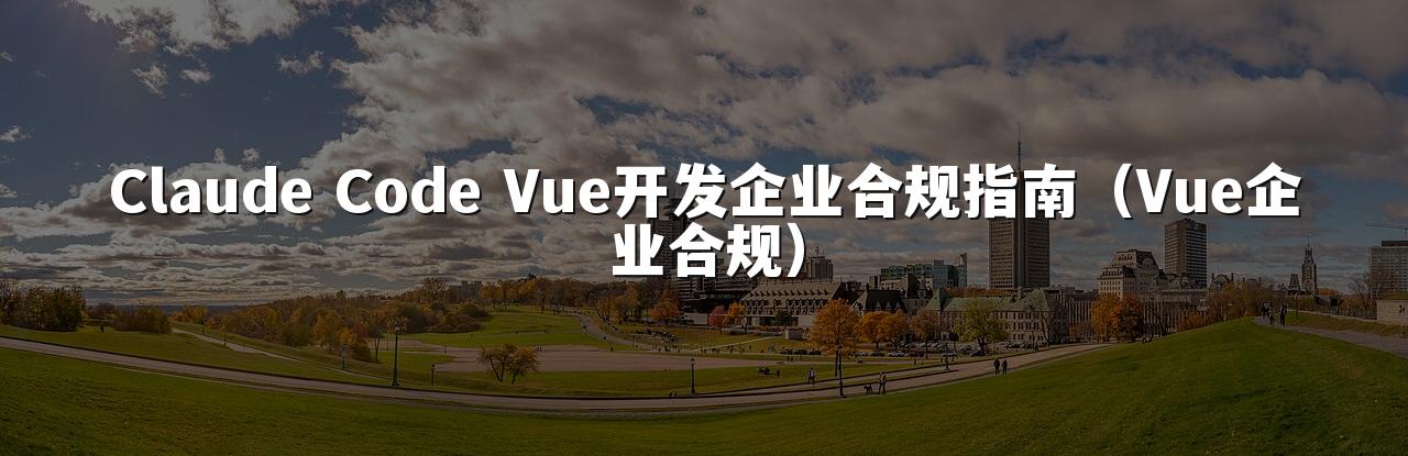 Claude Code Vue开发企业合规指南（Vue企业合规）