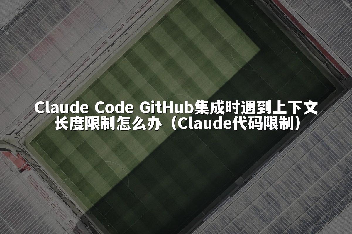 Claude Code GitHub集成时遇到上下文长度限制怎么办（Claude代码限制）