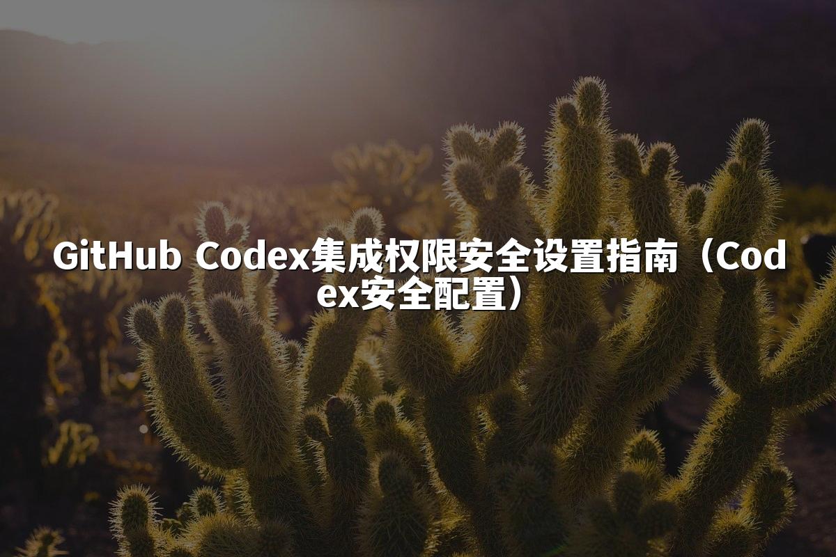 GitHub Codex集成权限安全设置指南（Codex安全配置）