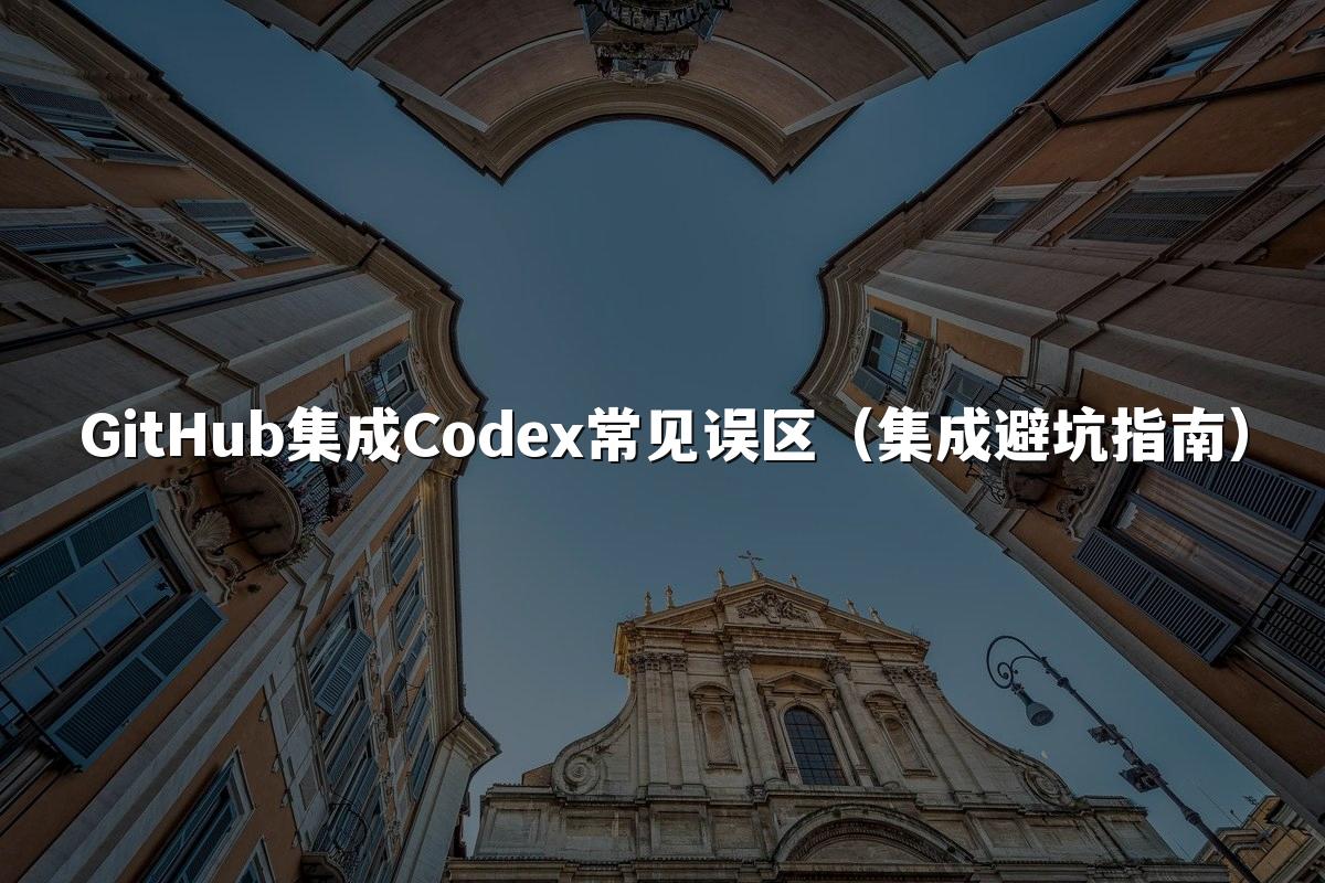 GitHub集成Codex常见误区（集成避坑指南）