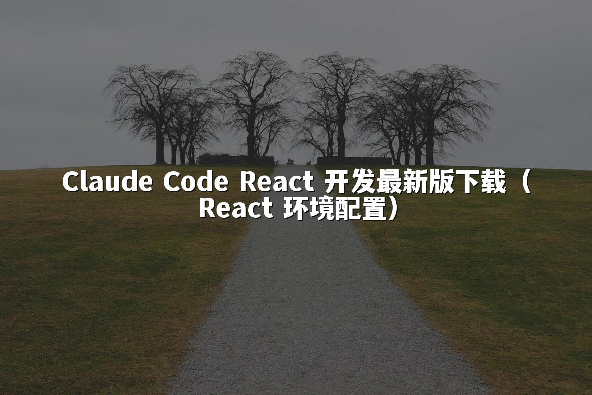 Claude Code React 开发最新版下载（React 环境配置）