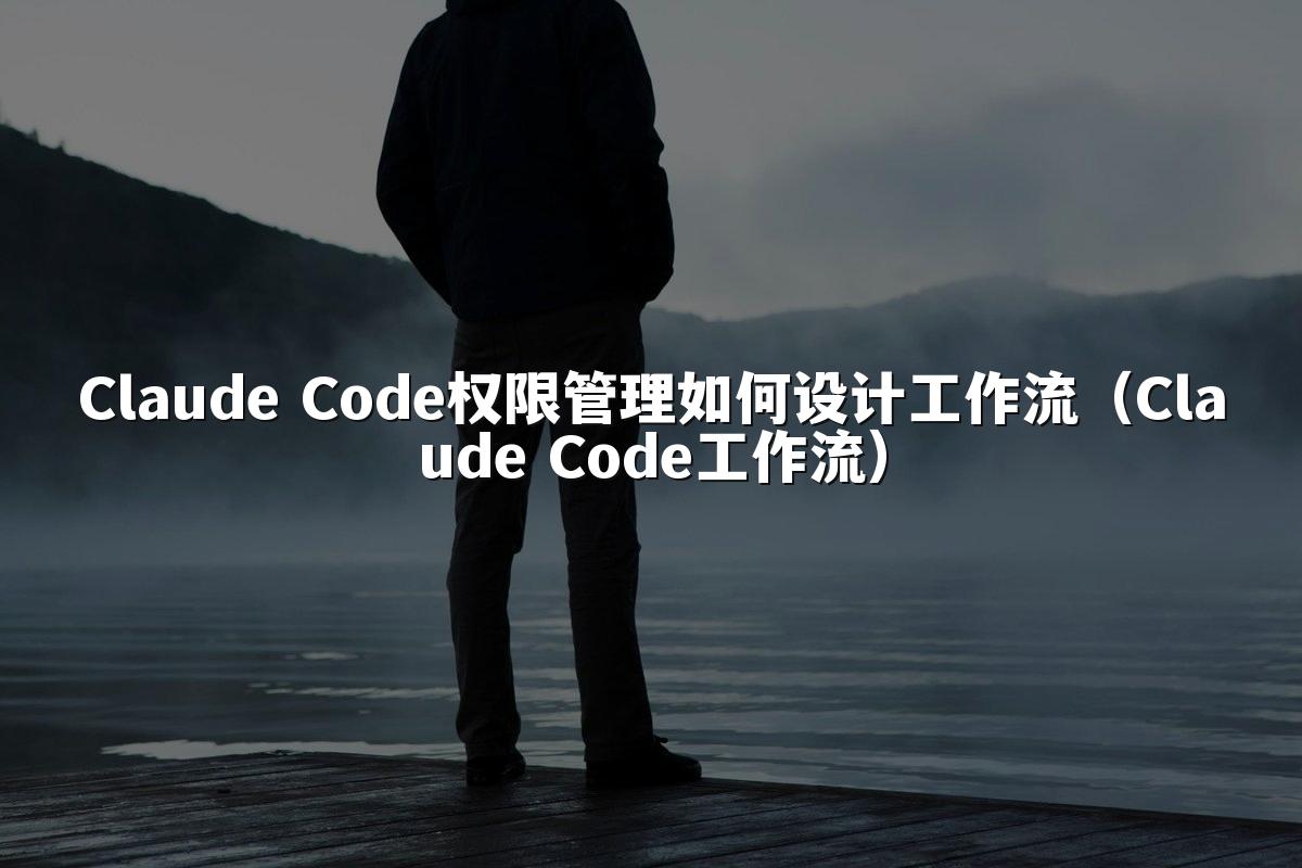 Claude Code权限管理如何设计工作流（Claude Code工作流）