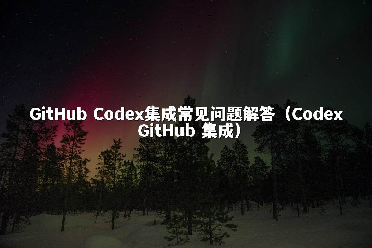 GitHub Codex集成常见问题解答（Codex GitHub 集成）