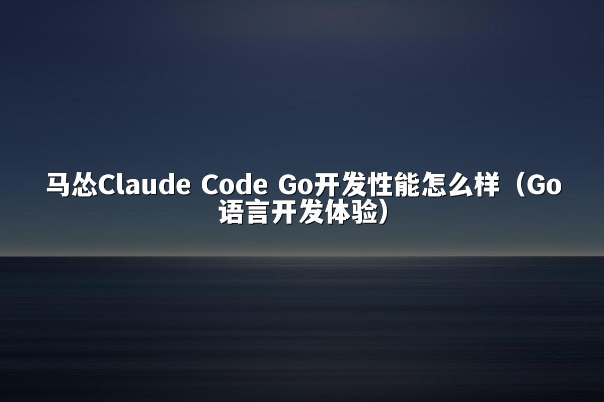 马怂Claude Code Go开发性能怎么样(Go语言开发体验)