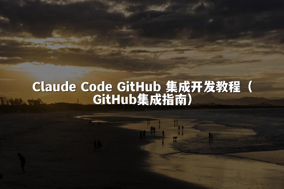 Claude Code GitHub 集成开发教程（GitHub集成指南）