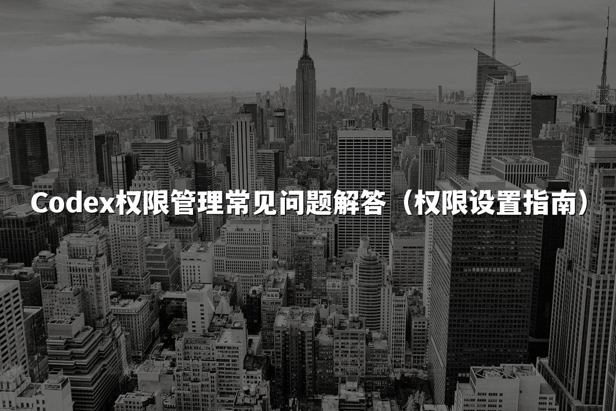 Codex权限管理常见问题解答（权限设置指南）