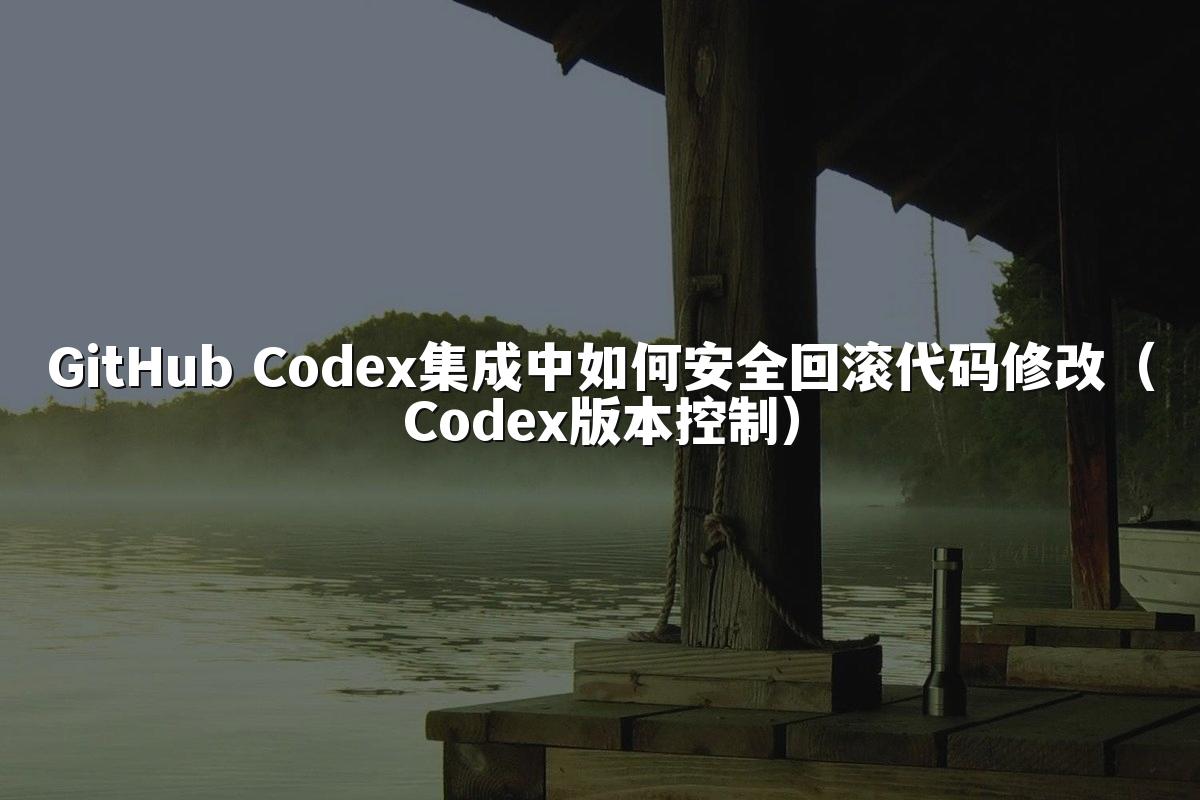 GitHub Codex集成中如何安全回滚代码修改(Codex版本控制)