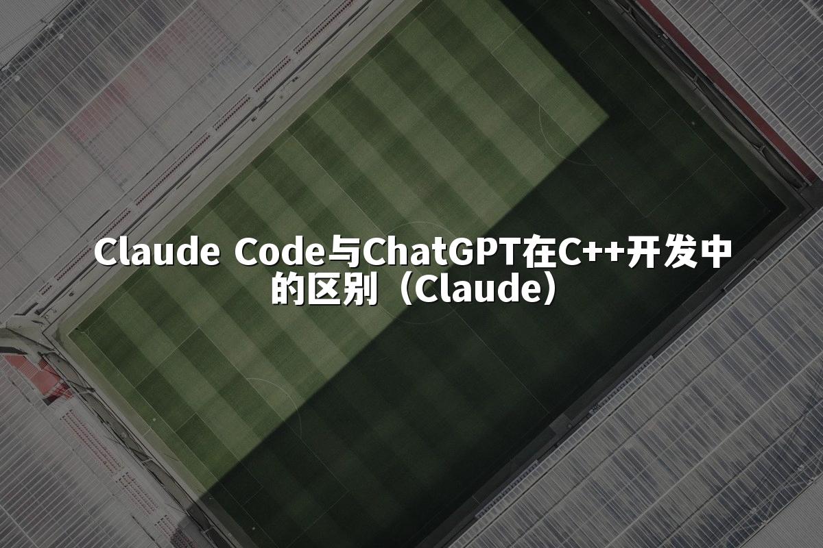 Claude Code与ChatGPT在C++开发中的区别(Claude)