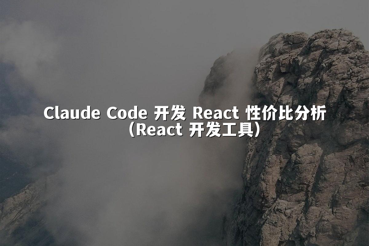 Claude Code 开发 React 性价比分析（React 开发工具）