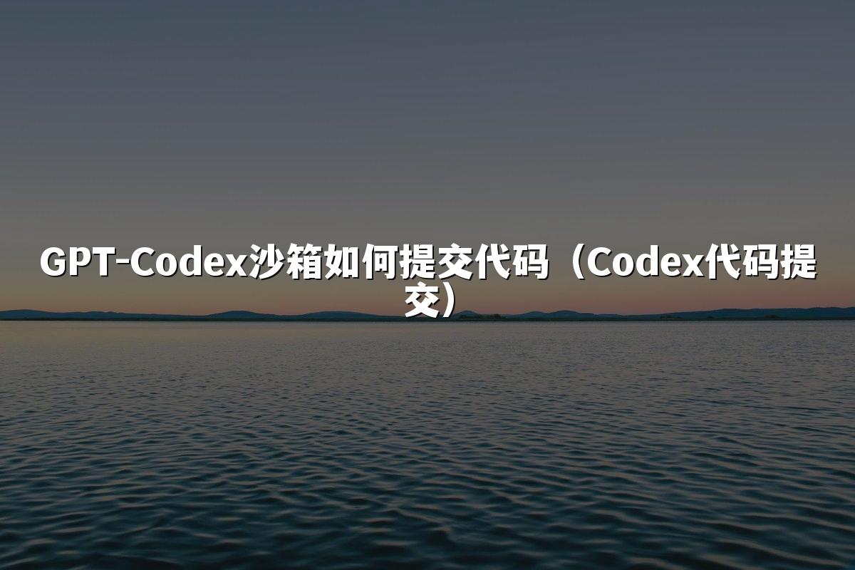 GPT-Codex沙箱如何提交代码(Codex代码提交)