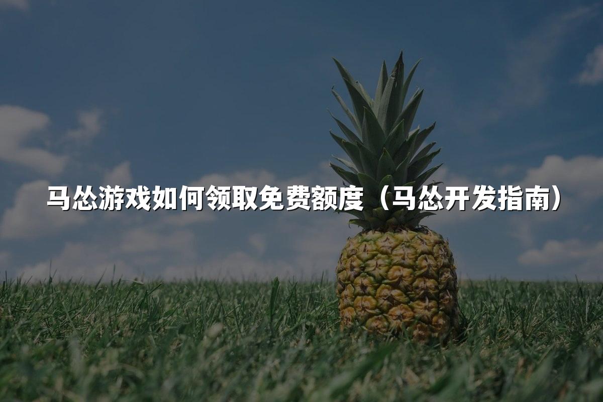 马怂游戏如何领取免费额度（马怂开发指南）