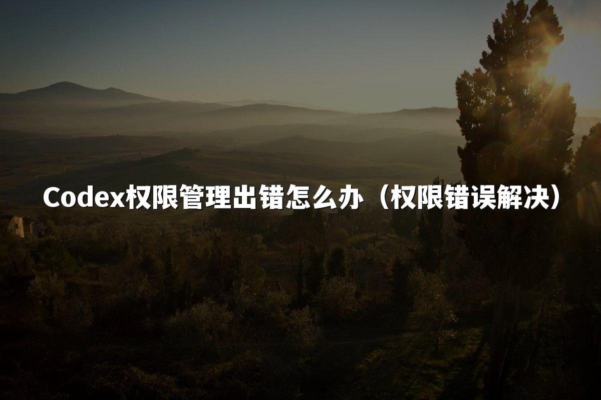 Codex权限管理出错怎么办（权限错误解决）
