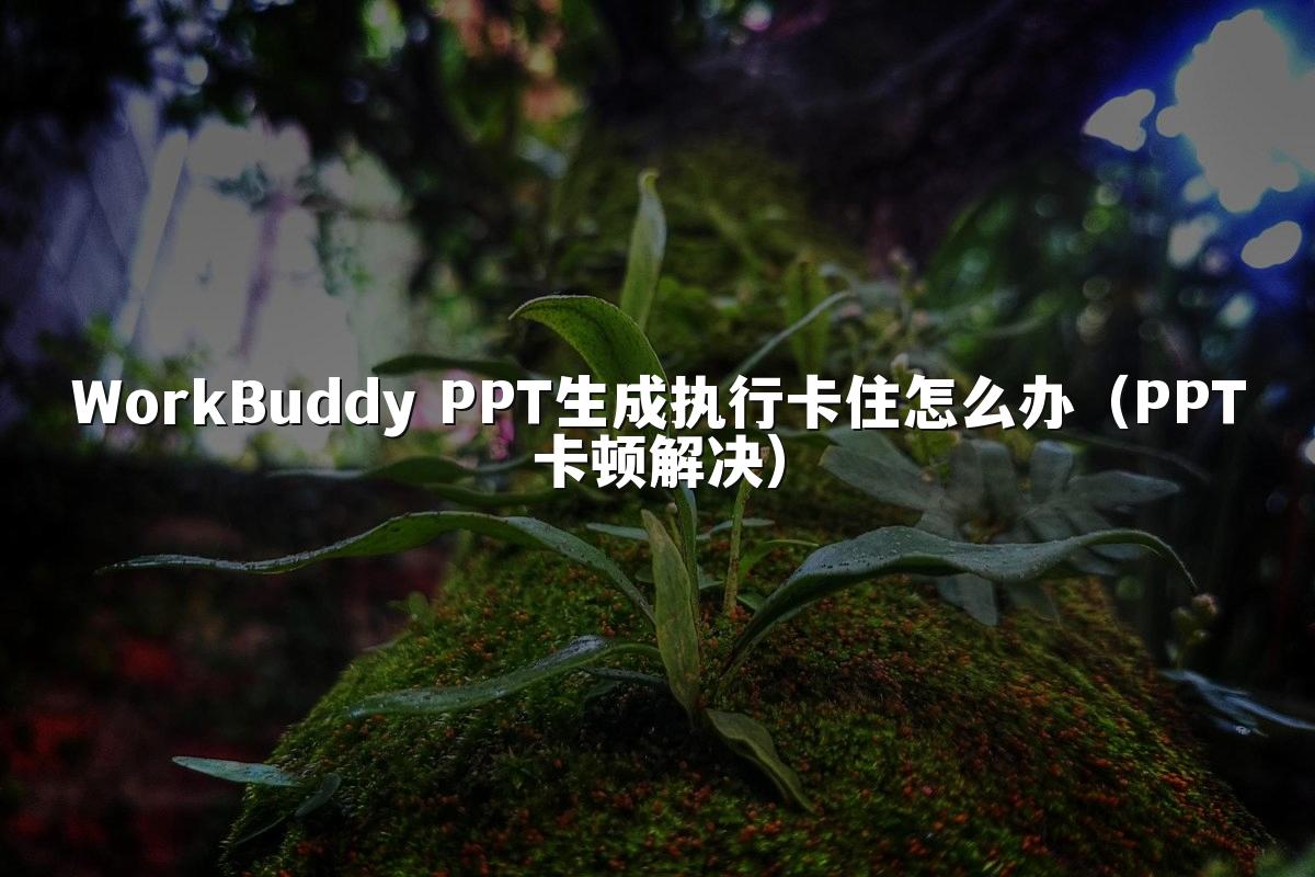 WorkBuddy PPT生成执行卡住怎么办(PPT卡顿解决)