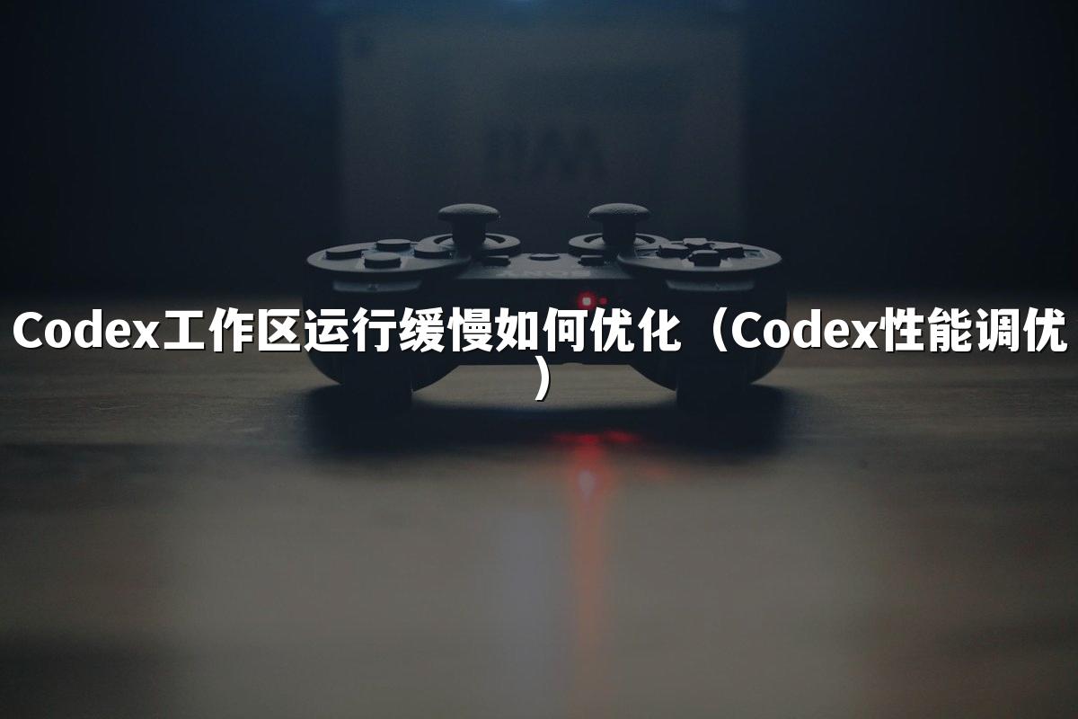 Codex工作区运行缓慢如何优化（Codex性能调优）