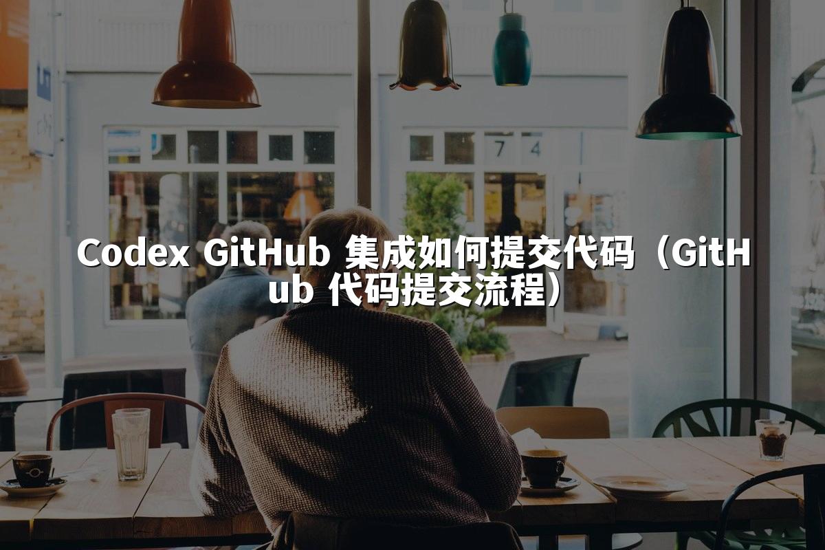 Codex GitHub 集成如何提交代码(GitHub 代码提交流程)