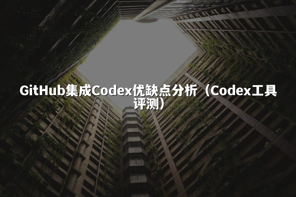 GitHub集成Codex优缺点分析(Codex工具评测)