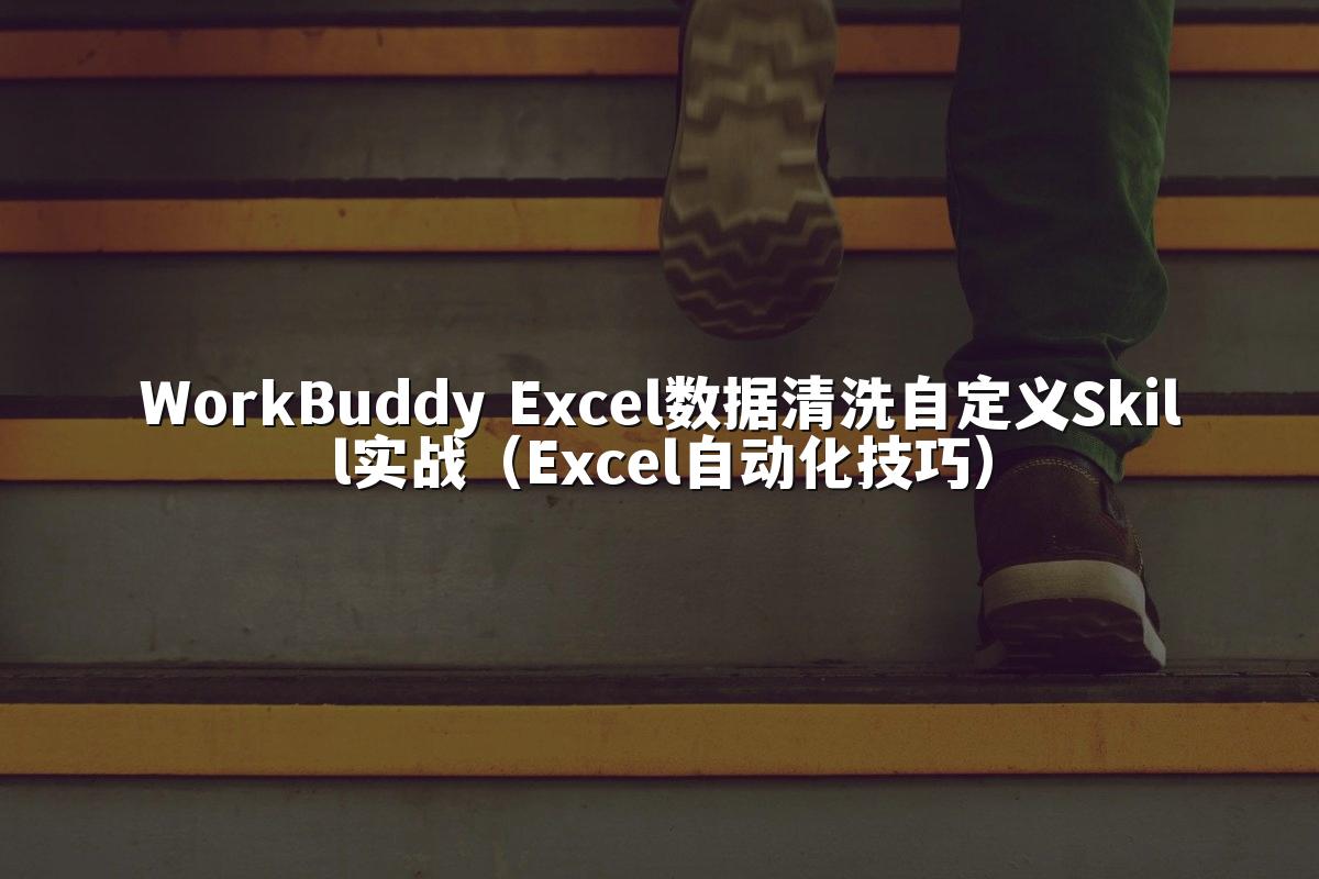 WorkBuddy Excel数据清洗自定义Skill实战(Excel自动化技巧)