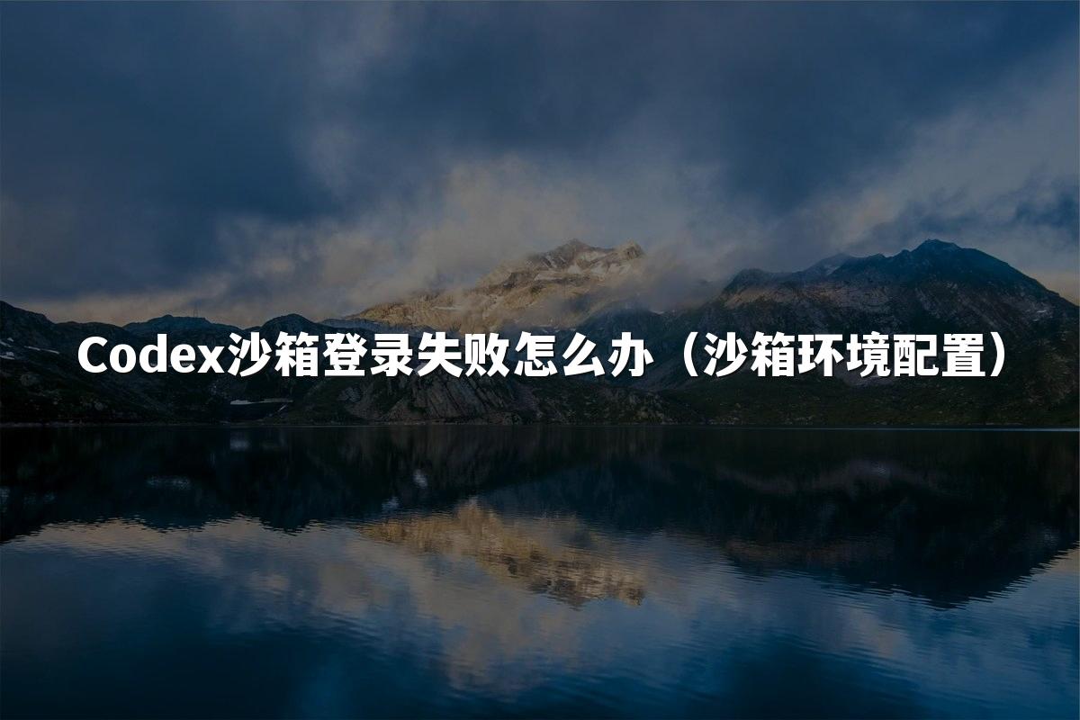Codex沙箱登录失败怎么办(沙箱环境配置)