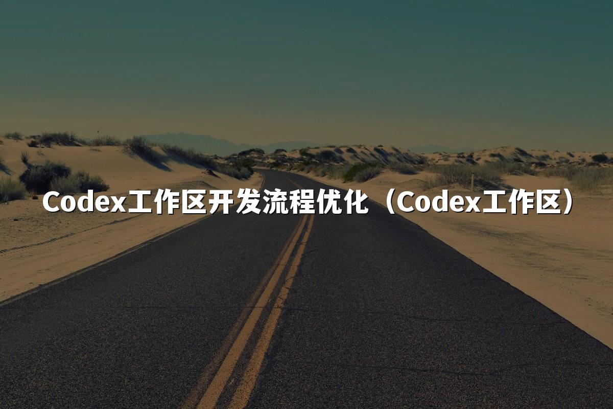 Codex工作区开发流程优化(Codex工作区)