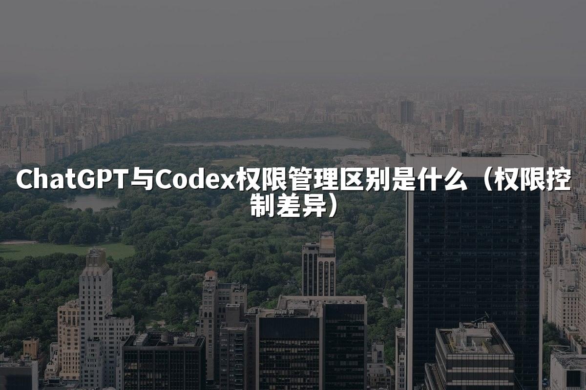 ChatGPT与Codex权限管理区别是什么（权限控制差异）