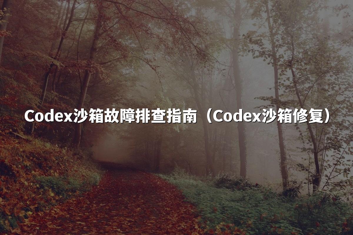 Codex沙箱故障排查指南(Codex沙箱修复)