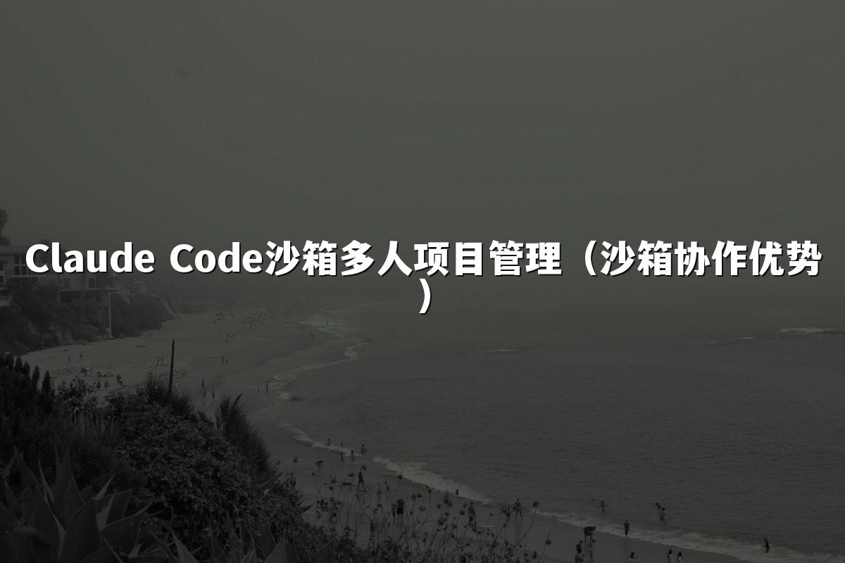 Claude Code沙箱多人项目管理（沙箱协作优势）