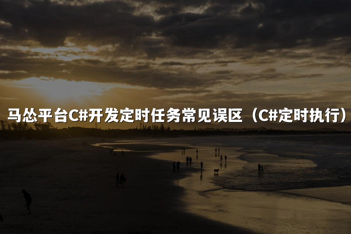 马怂平台C#开发定时任务常见误区（C#定时执行）