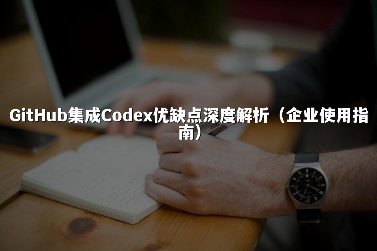 GitHub集成Codex优缺点深度解析(企业使用指南)