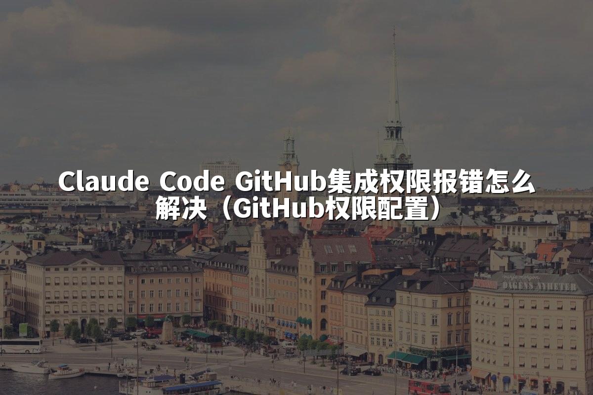 Claude Code GitHub集成权限报错怎么解决（GitHub权限配置）