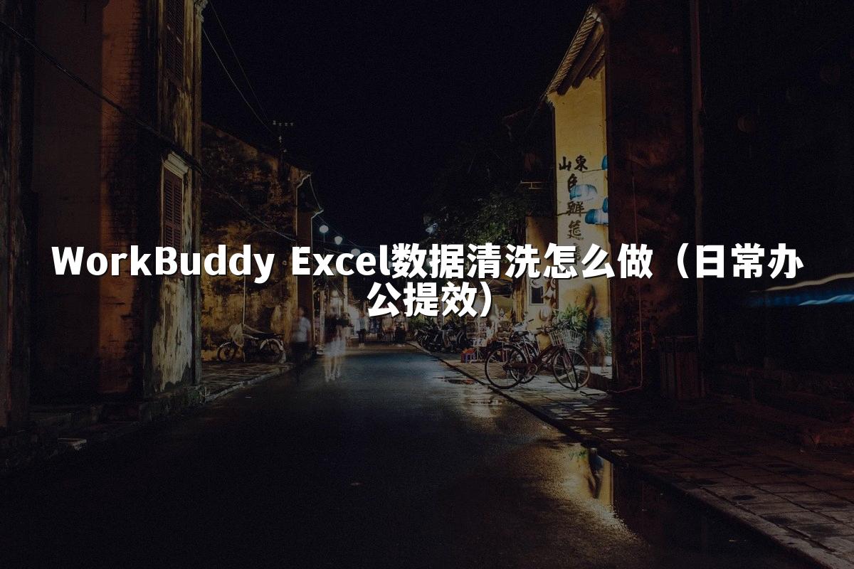 WorkBuddy Excel数据清洗怎么做（日常办公提效）