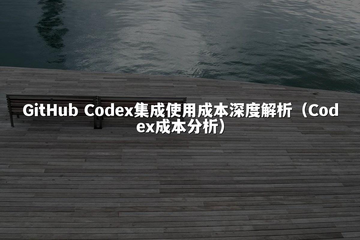 GitHub Codex集成使用成本深度解析(Codex成本分析)
