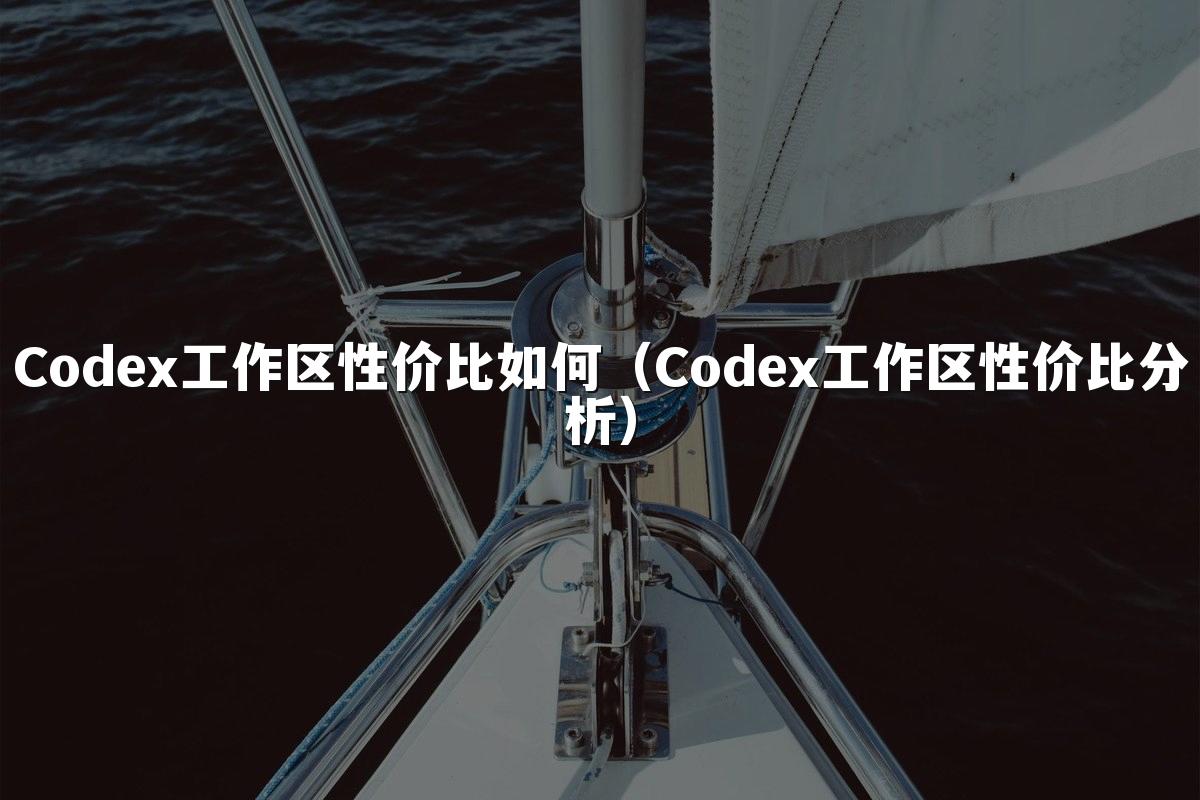 Codex工作区性价比如何(Codex工作区性价比分析)