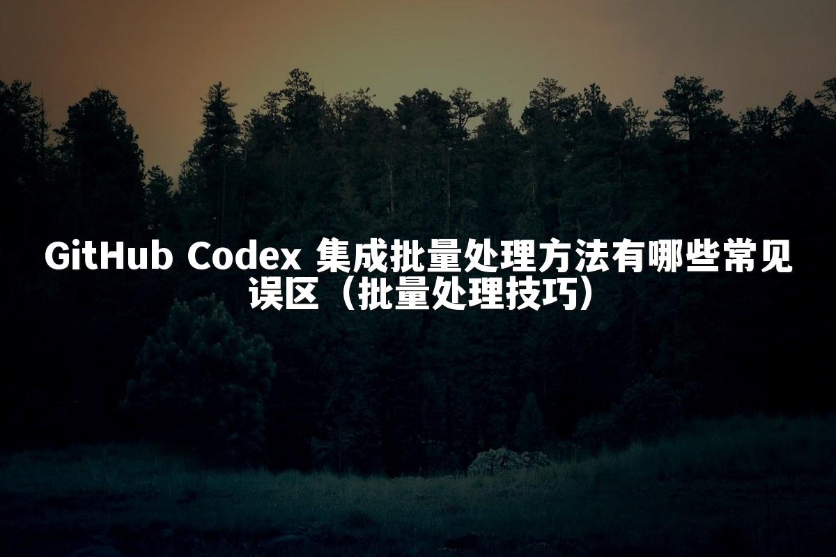 GitHub Codex 集成批量处理方法有哪些常见误区（批量处理技巧）