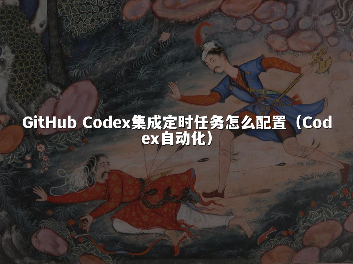 GitHub Codex集成定时任务怎么配置(Codex自动化)