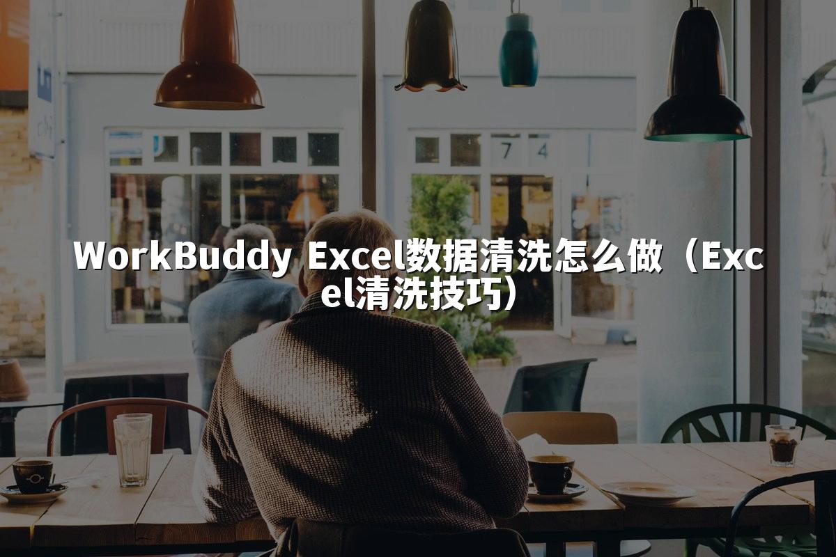 WorkBuddy Excel数据清洗怎么做（Excel清洗技巧）