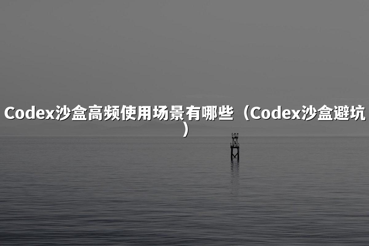 Codex沙盒高频使用场景有哪些（Codex沙盒避坑）