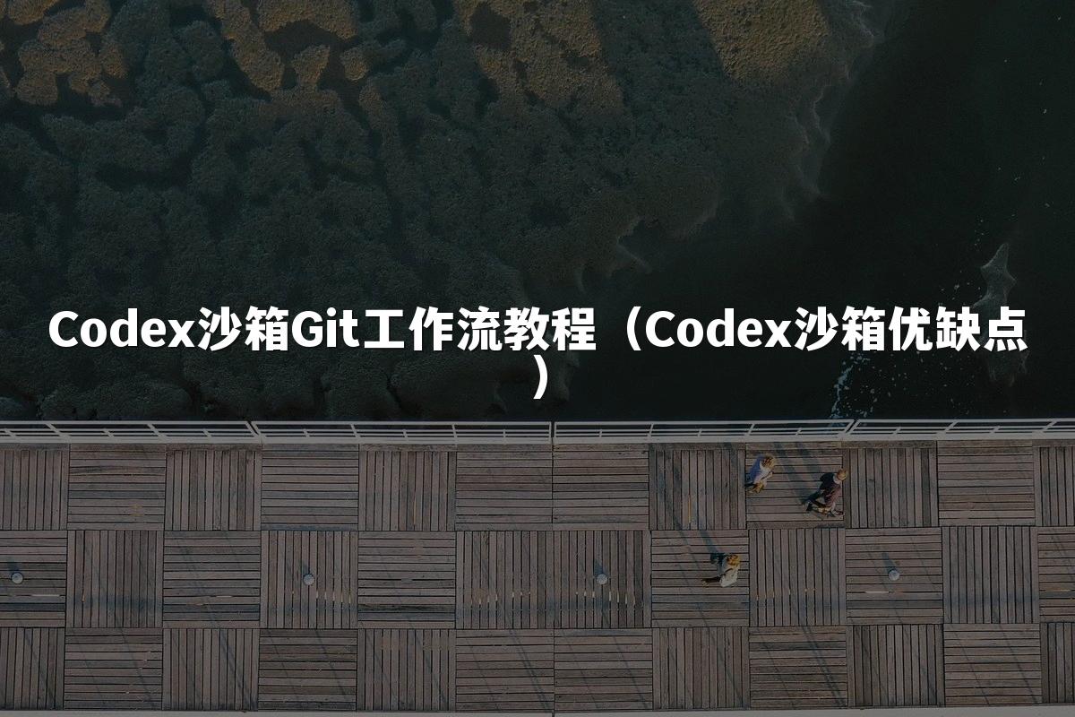 Codex沙箱Git工作流教程(Codex沙箱优缺点)
