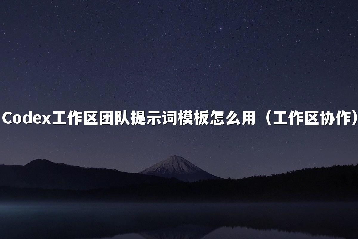 Codex工作区团队提示词模板怎么用（工作区协作）