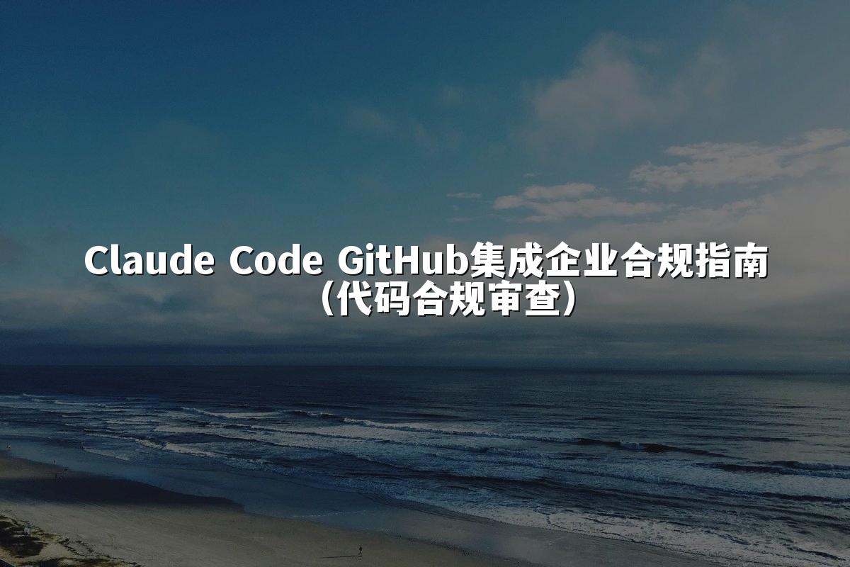 Claude Code GitHub集成企业合规指南（代码合规审查）