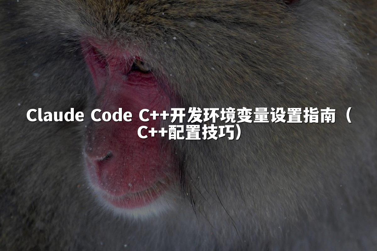Claude Code C++开发环境变量设置指南（C++配置技巧）
