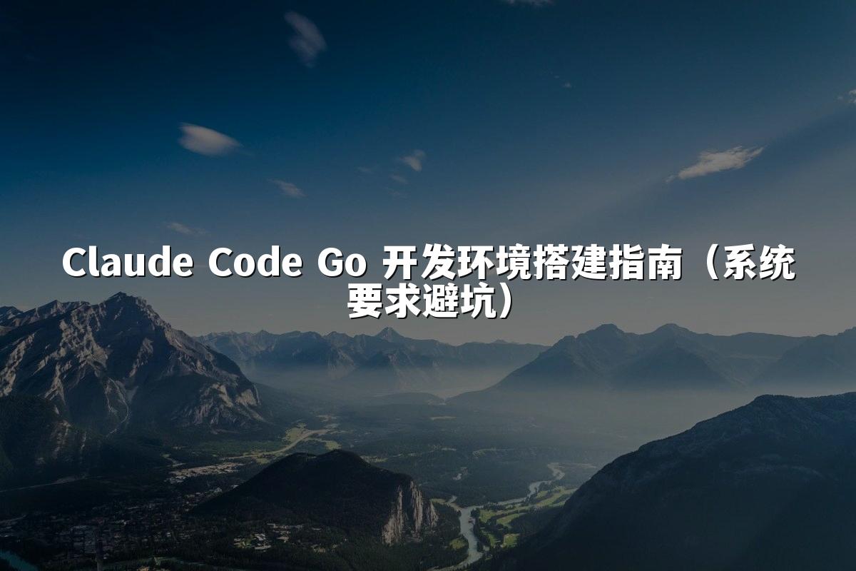 Claude Code Go 开发环境搭建指南（系统要求避坑）
