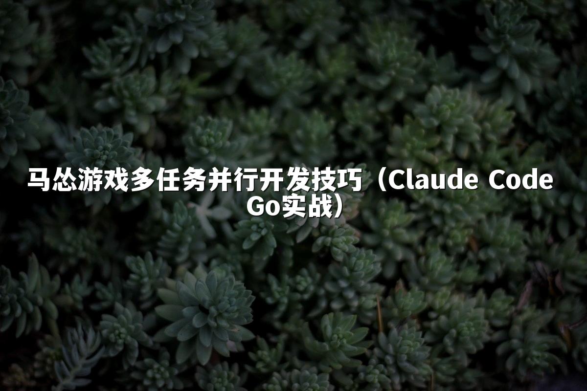 马怂游戏多任务并行开发技巧(Claude Code Go实战)