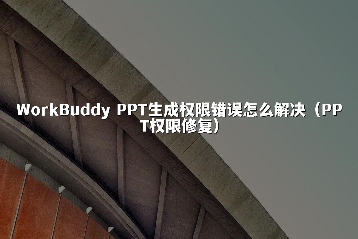WorkBuddy PPT生成权限错误怎么解决（PPT权限修复）