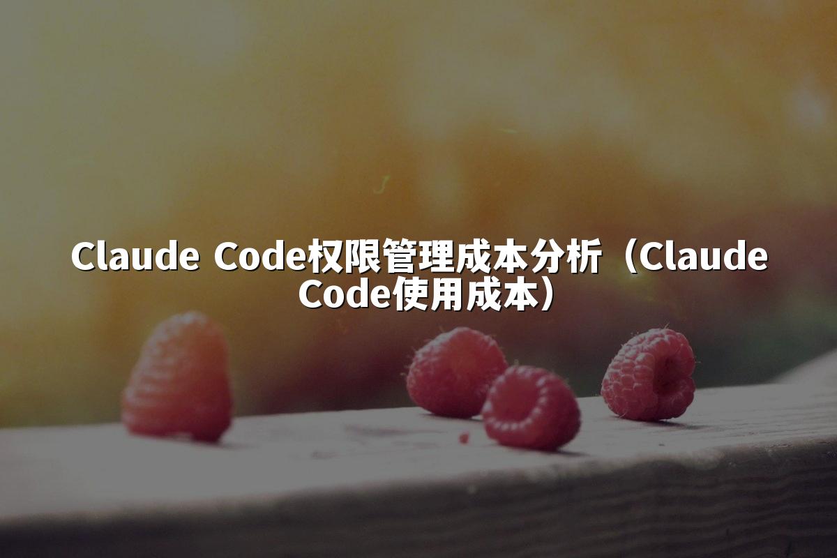 Claude Code权限管理成本分析（Claude Code使用成本）