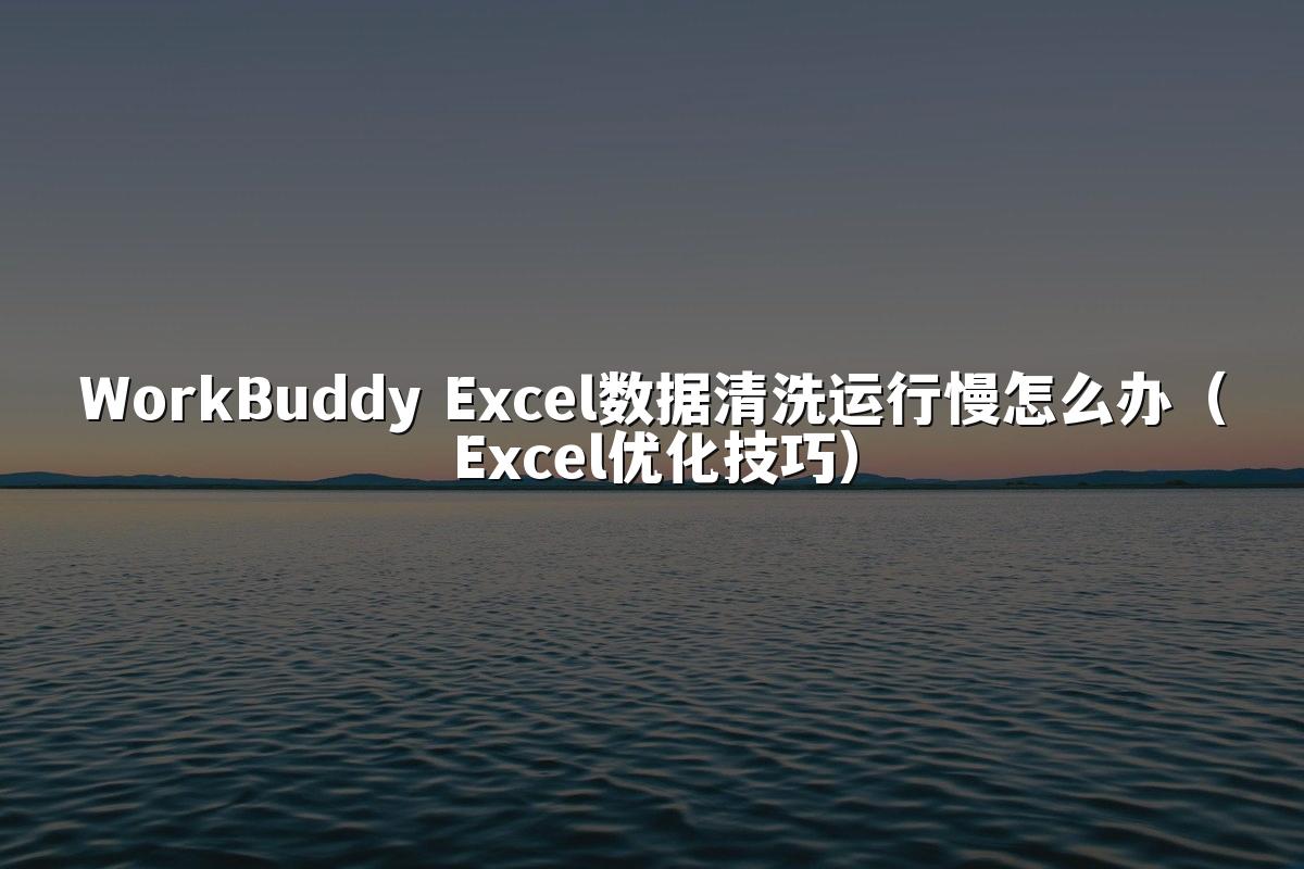 WorkBuddy Excel数据清洗运行慢怎么办（Excel优化技巧）