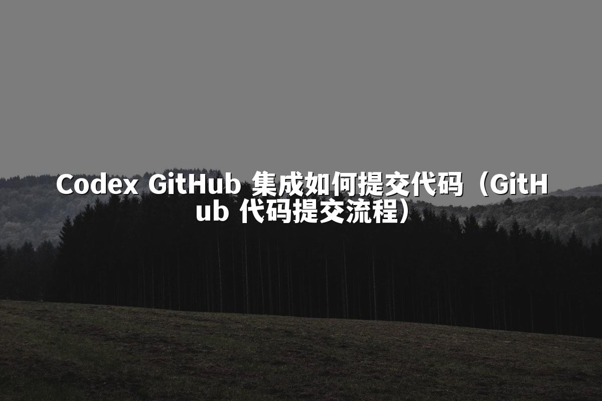 Codex GitHub 集成如何提交代码(GitHub 代码提交流程)